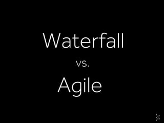 Waterfall
Agile
vs.
 