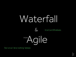 Waterfall
Agile
& It isn’t an OR debate.
more
Nor is it an “all or nothing” debate
 