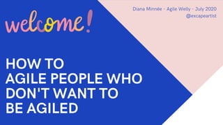 HOW TO
AGILE PEOPLE WHO
DON'T WANT TO
BE AGILED
Diana Minnée - Agile Welly - July 2020
@excapeartist
 