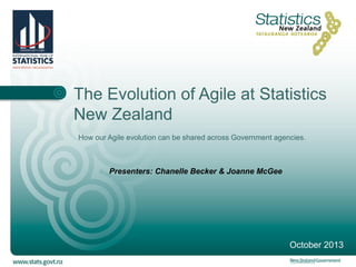 The Evolution of Agile at Statistics
New Zealand
How our Agile evolution can be shared across Government agencies.

Presenters: Chanelle Becker & Joanne McGee

October 2013

 