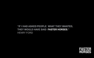 “IF I HAD ASKED PEOPLE WHAT THEY WANTED,
THEY WOULD HAVE SAID FASTER HORSES.”
HENRY FORD
 