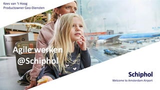 Agile werken
@Schiphol
Welcome to Amsterdam Airport
Kees van ‘t Hoog
Productowner Geo-Diensten
 
