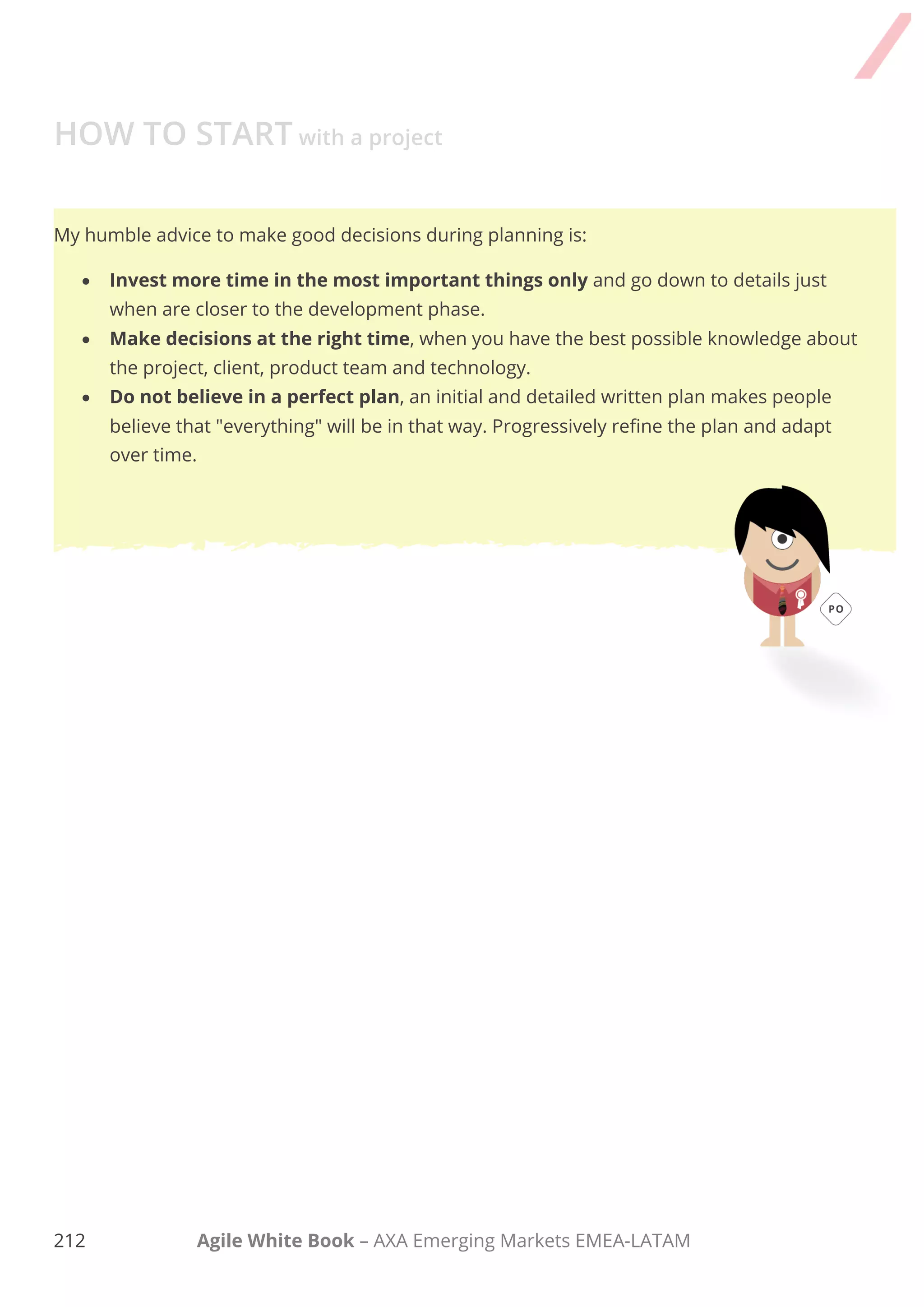 202 Agile White Book – AXA Emerging Markets EMEA-LATAM
TAKE AWAY
REMEMBER
 Keep the focus of the meeting at all times.
 Knowledge of how to estimate is needed.
 Product Owner should prepare the Backlog before attending the meeting
DEEPEN YOUR KNOWLEDGE
Product Backlog Refinement
Agile Release Planning
 Sprint Planning
Agile Iteration Planning
Value Vs. Complexity (prioritisation framework)
Difficulty vs. importance
BENEFITS
Sets the importance of identifying a Minimum Valuable Product.
Ensures that Stakeholders´ input is thoughtfully considered.
Make sure everyone is aligned and understands what the needs are.
Supports a learning environment.
Help everyone understand what the future product releases will provide and the overall product strategy.
 
