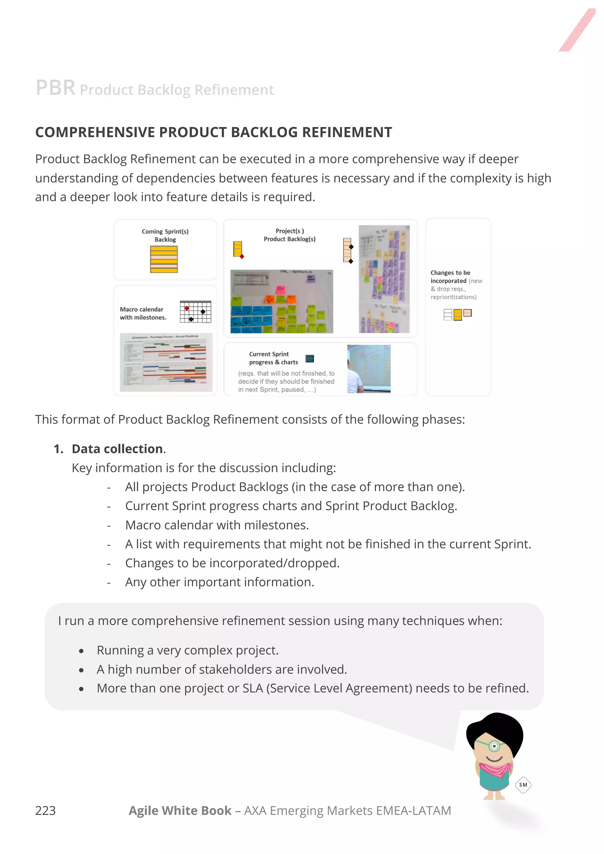 213 Agile White Book – AXA Emerging Markets EMEA-LATAM
TAKE AWAY
REMEMBER
 Keep the focus of the meeting at all times.
 Knowledge of how to estimate is needed.
 Product Owner should prepare the Backlog before attending the meeting
DEEPEN YOUR KNOWLEDGE
Product Backlog Refinement
Agile Release Planning
 Sprint Planning
Agile Iteration Planning
Value Vs. Complexity (prioritization framework)
Difficulty vs. importance
BENEFITS
Helps identify a Minimum Valuable Product.
Ensures that Stakeholders´ input is thoughtfully considered.
Make sure everyone is aligned and understands what the needs are.
Supports a learning environment.
Help everyone understand what the future product releases will provide and the overall product strategy.
 