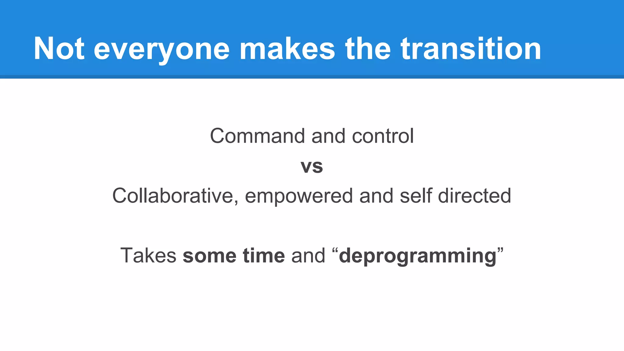 Not everyone makes the transition
Command and control
vs
Collaborative, empowered and self directed
Takes some time and “deprogramming”
 