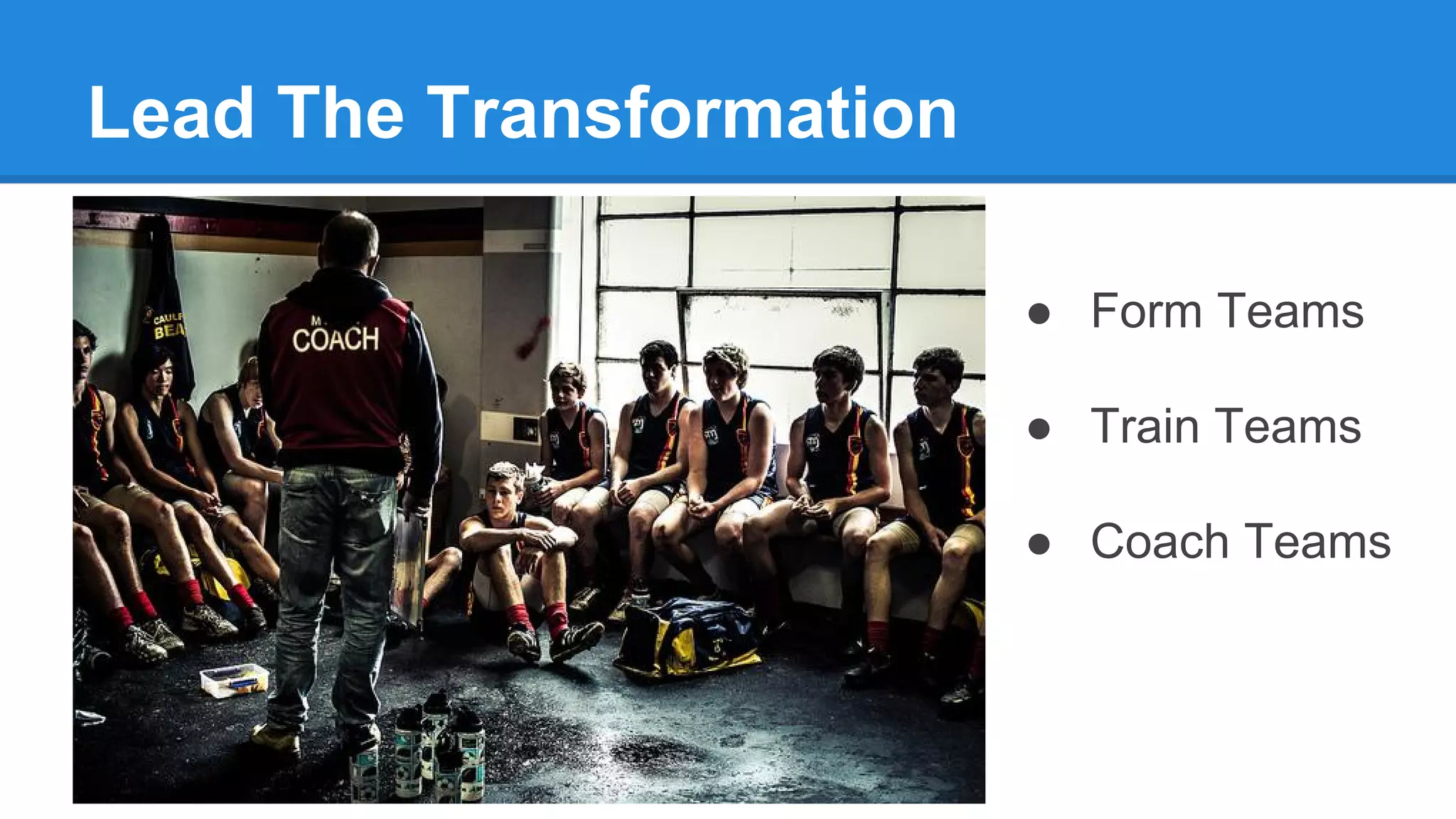 Lead The Transformation
● Form Teams
● Train Teams
● Coach Teams
 