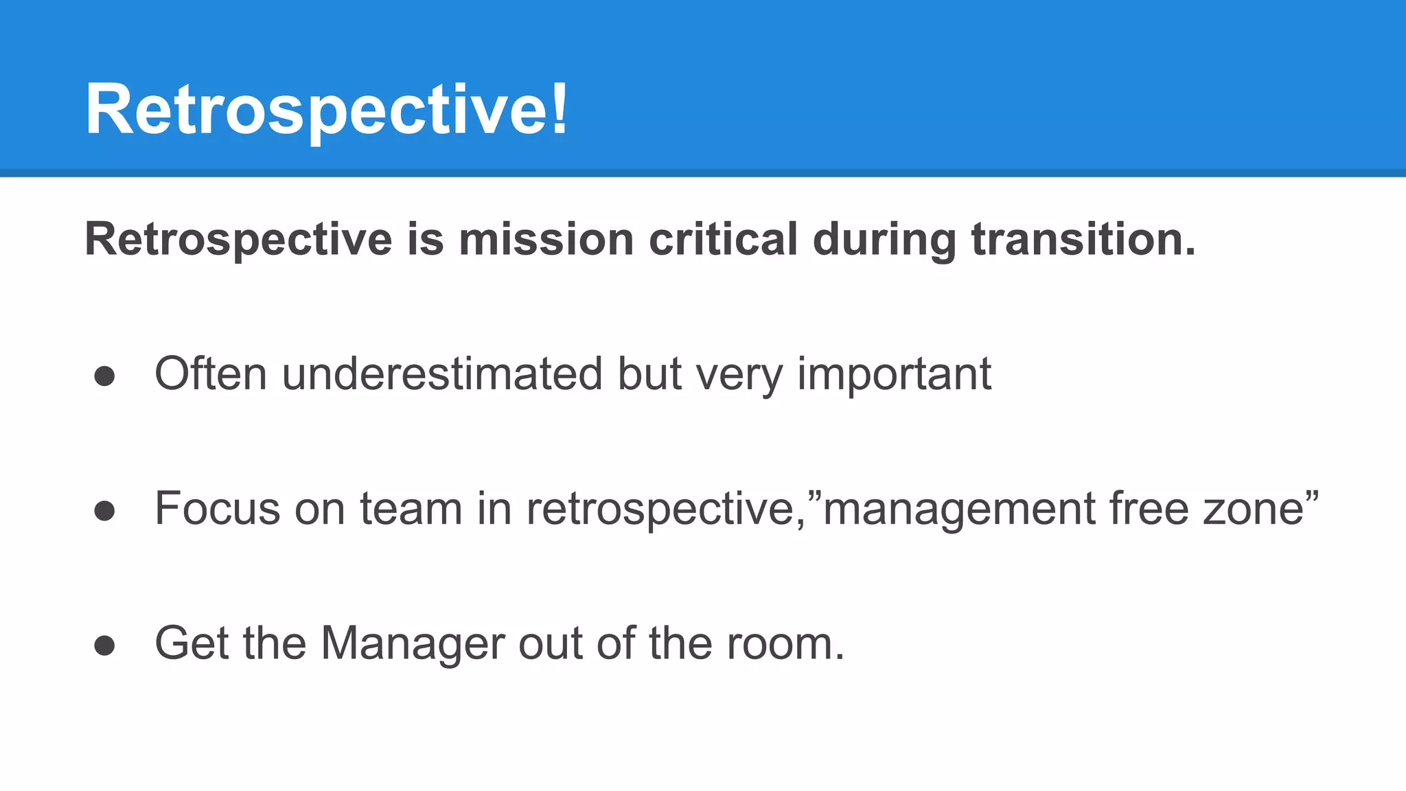 Retrospective!
Retrospective is mission critical during transition.
● Often underestimated but very important
● Focus on team in retrospective,”management free zone”
● Get the Manager out of the room.
 