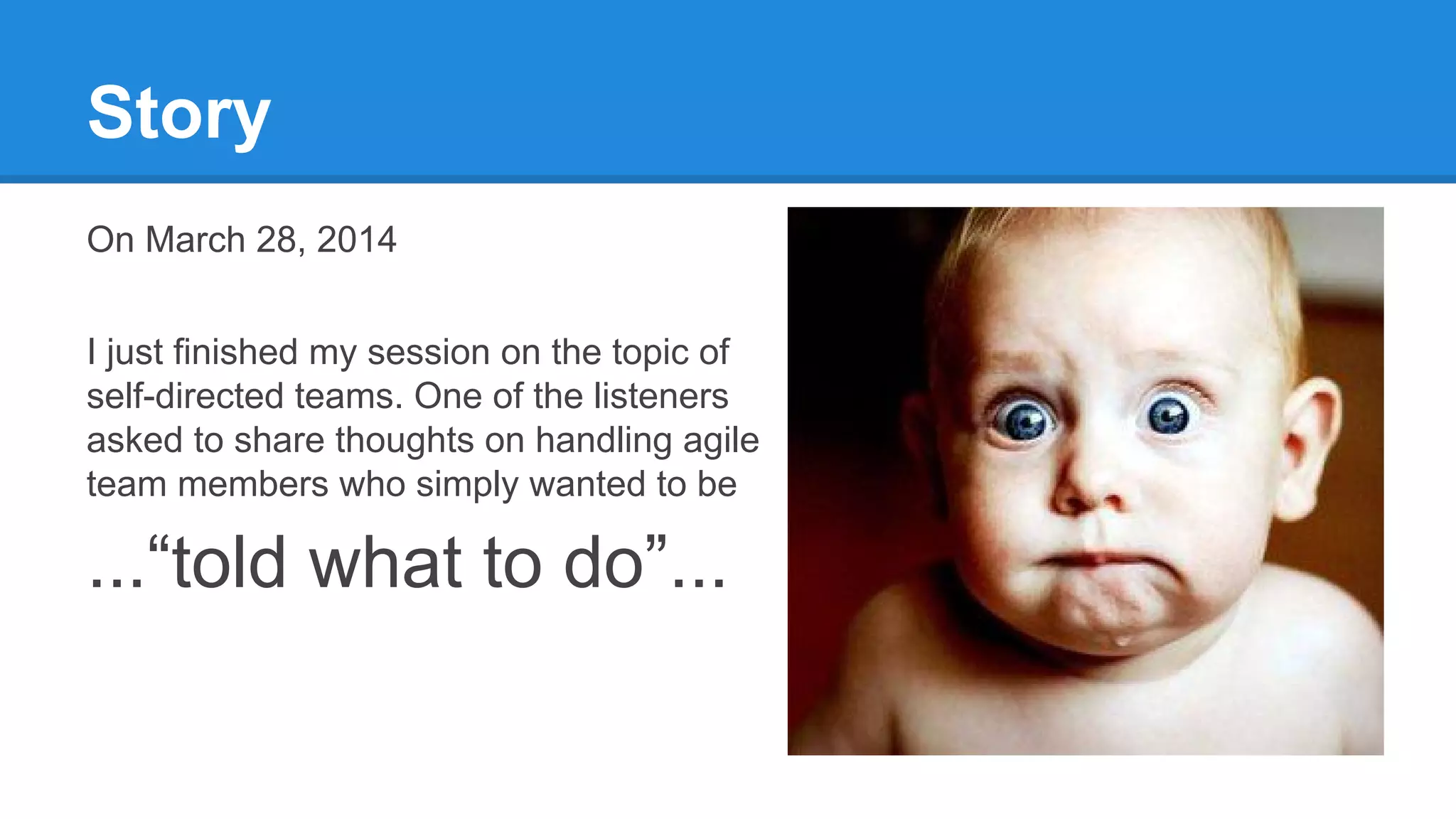 Story
On March 28, 2014
I just finished my session on the topic of
self-directed teams. One of the listeners
asked to share thoughts on handling agile
team members who simply wanted to be
...“told what to do”...
 