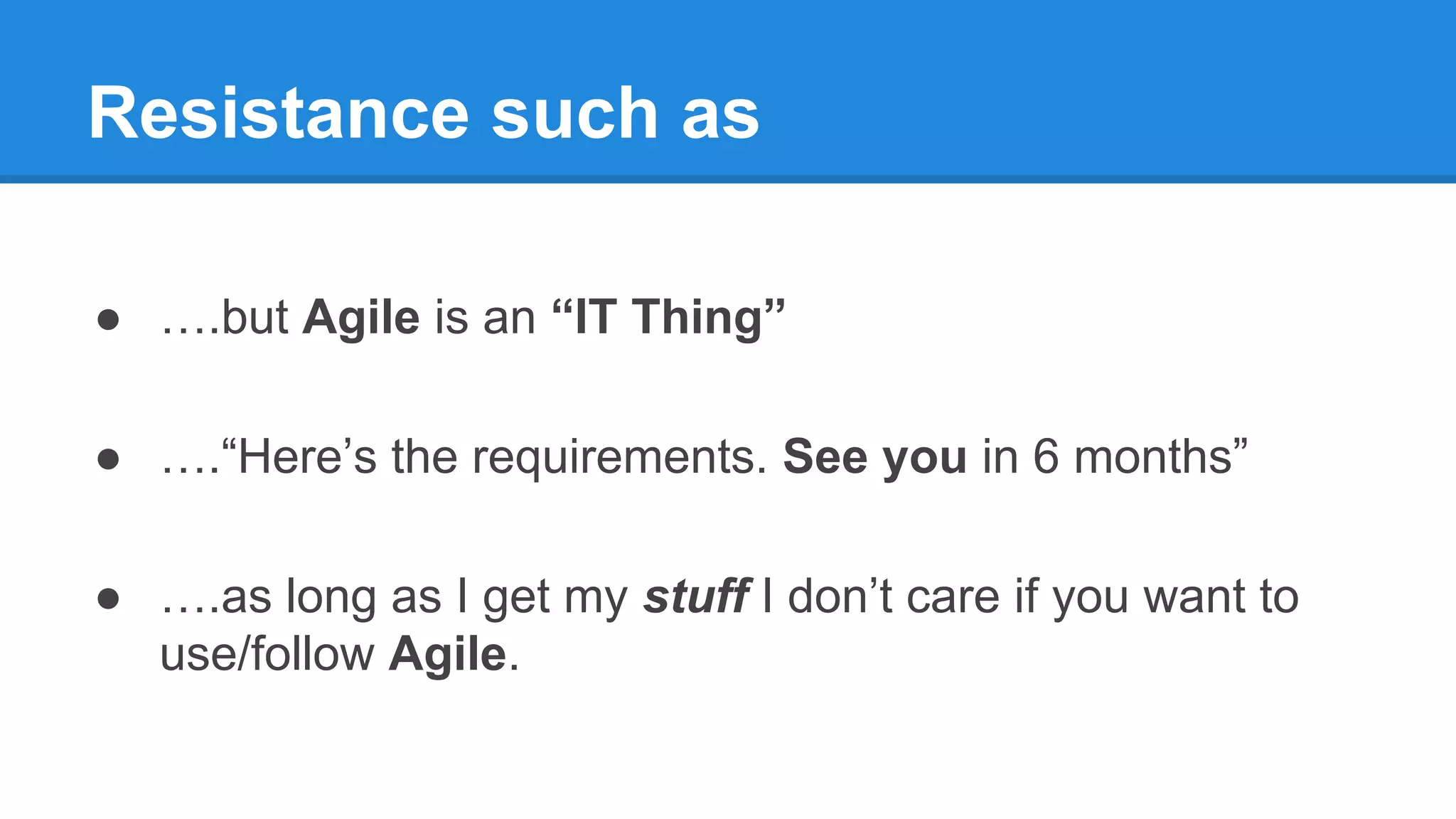 Resistance such as
● ….but Agile is an “IT Thing”
● ….“Here’s the requirements. See you in 6 months”
● ….as long as I get my stuff I don’t care if you want to
use/follow Agile.
 