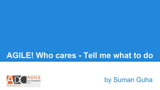 AGILE! Who cares - Tell me what to do
by Suman Guha
 