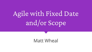 Agile with Fixed Date
and/or Scope
Matt Wheal
 