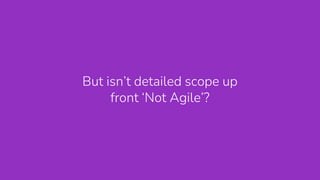 But isn’t detailed scope up
front ‘Not Agile’?
 