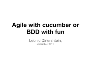 Agile with cucumber or
     BDD with fun
     Leonid Dinershtein,
         december, 2011
 
