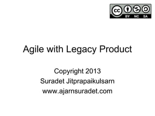 Agile with Legacy Product
Copyright 2013
Suradet Jitprapaikulsarn
www.ajarnsuradet.com
 