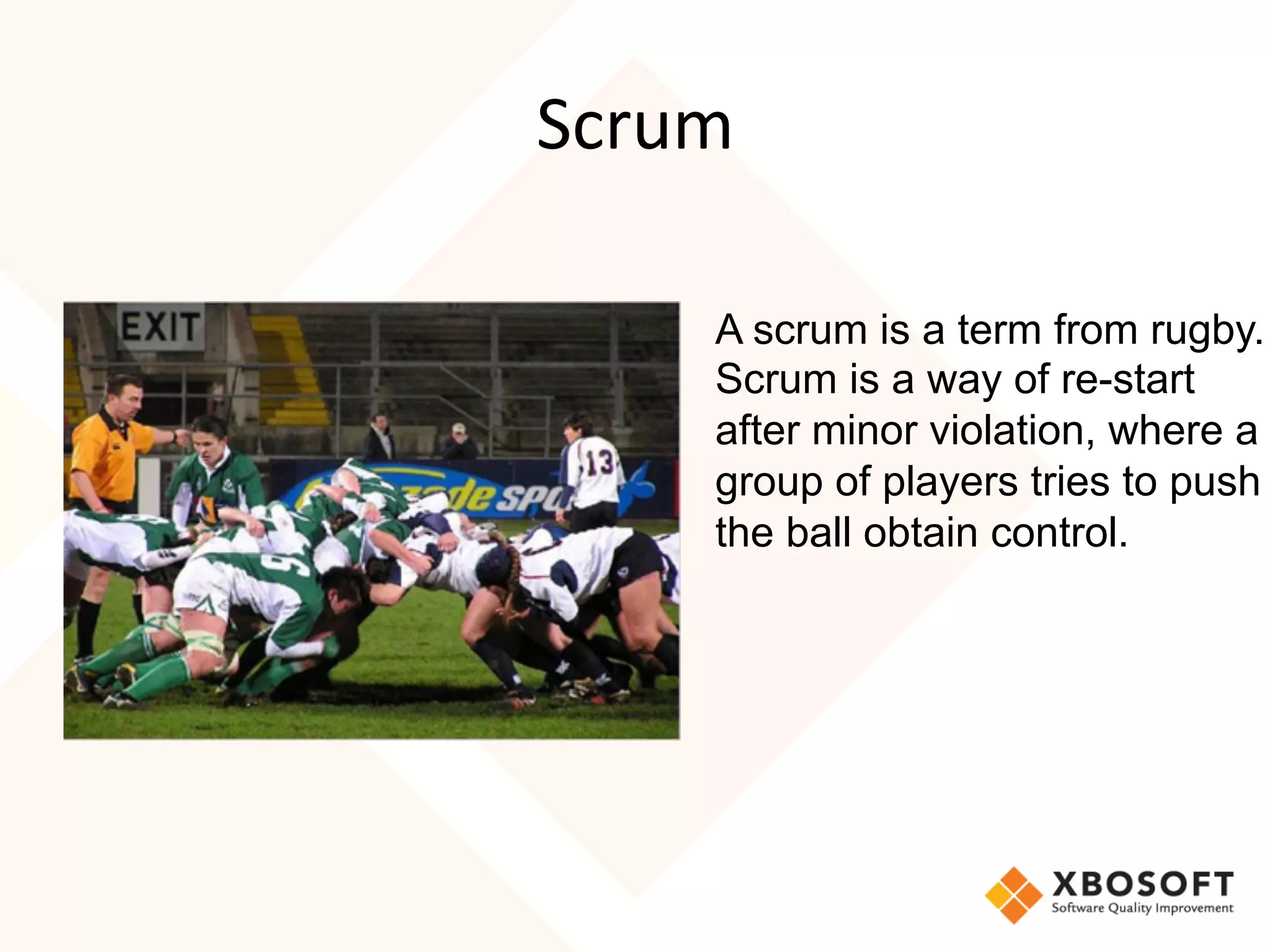 Scrum	
  
	
  
              A scrum is a term from rugby.
	
            Scrum is a way of re-start
              after minor violation, where a
              group of players tries to push
              the ball obtain control.
 