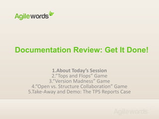 Documentation Review: Get It Done! 1.About Today’s Session2.“Tops and Flops” Game3.“Version Madness” Game4.“Open vs. Structure Collaboration” Game5.Take-Away and Demo: The TPS Reports Case 