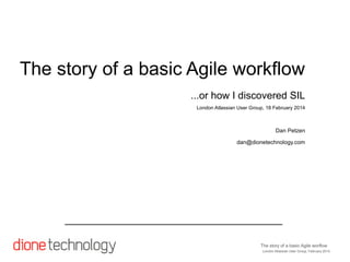 The story of a basic Agile workflow
...or how I discovered SIL
London Atlassian User Group, 18 February 2014

Dan Petzen
dan@dionetechnology.com

The story of a basic Agile worflow
London Atlassian User Group, February 2014

 