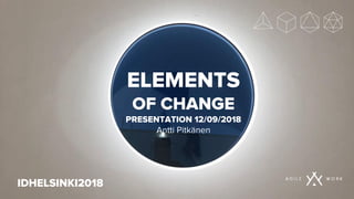 ELEMENTS
OF CHANGE
PRESENTATION 12/09/2018
Antti Pitkänen
IDHELSINKI2018
 