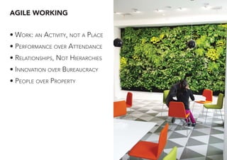 AGILE WORKING
• WORK: AN ACTIVITY, NOT A PLACE
• PERFORMANCE OVER ATTENDANCE
• RELATIONSHIPS, NOT HIERARCHIES
• INNOVATION OVER BUREAUCRACY
• PEOPLE OVER PROPERTY
 