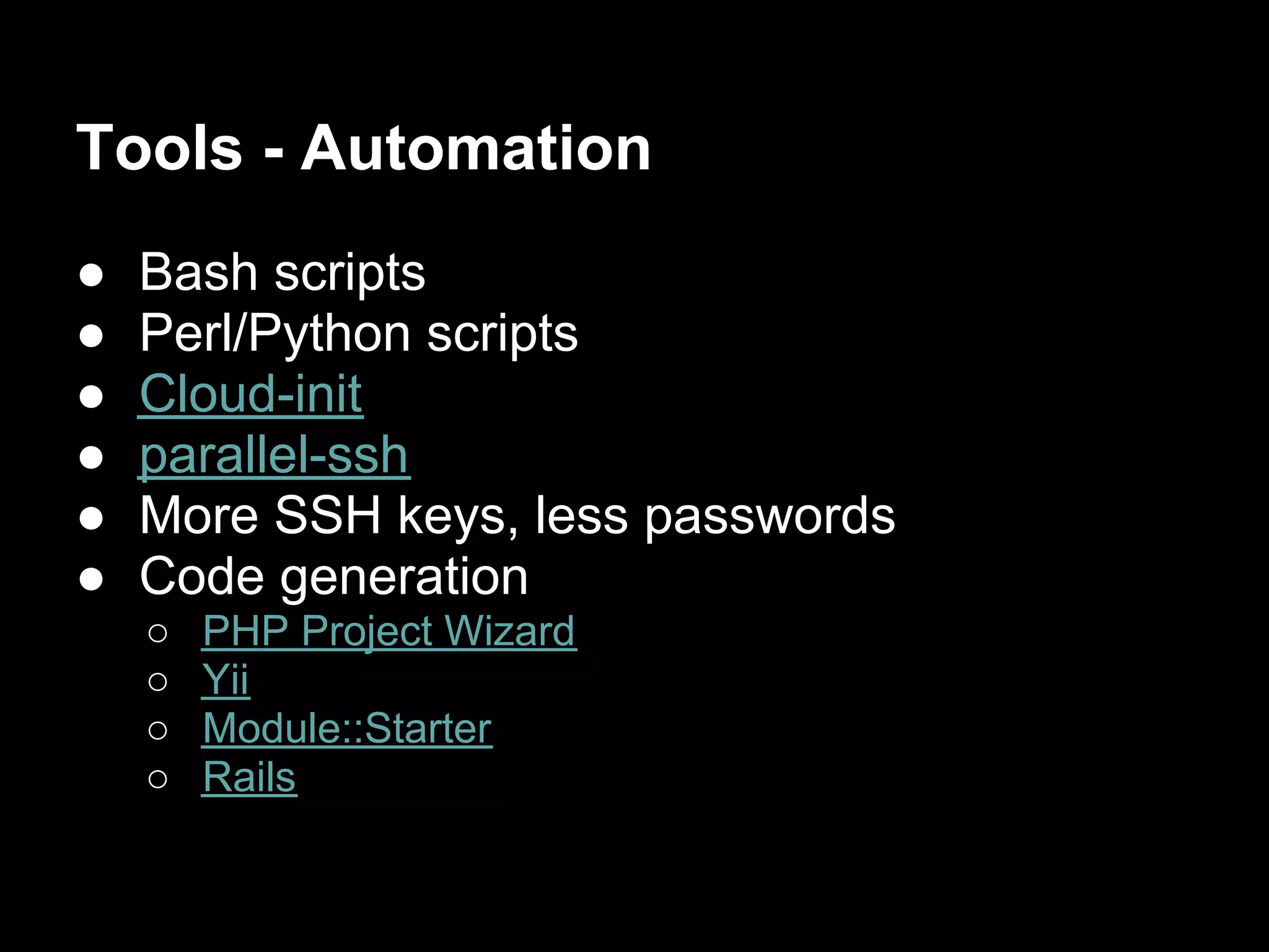 Tools - Automation
●   Bash scripts
●   Perl/Python scripts
●   Cloud-init
●   parallel-ssh
●   More SSH keys, less passwords
●   Code generation
    ○   PHP Project Wizard
    ○   Yii
    ○   Module::Starter
    ○   Rails
 