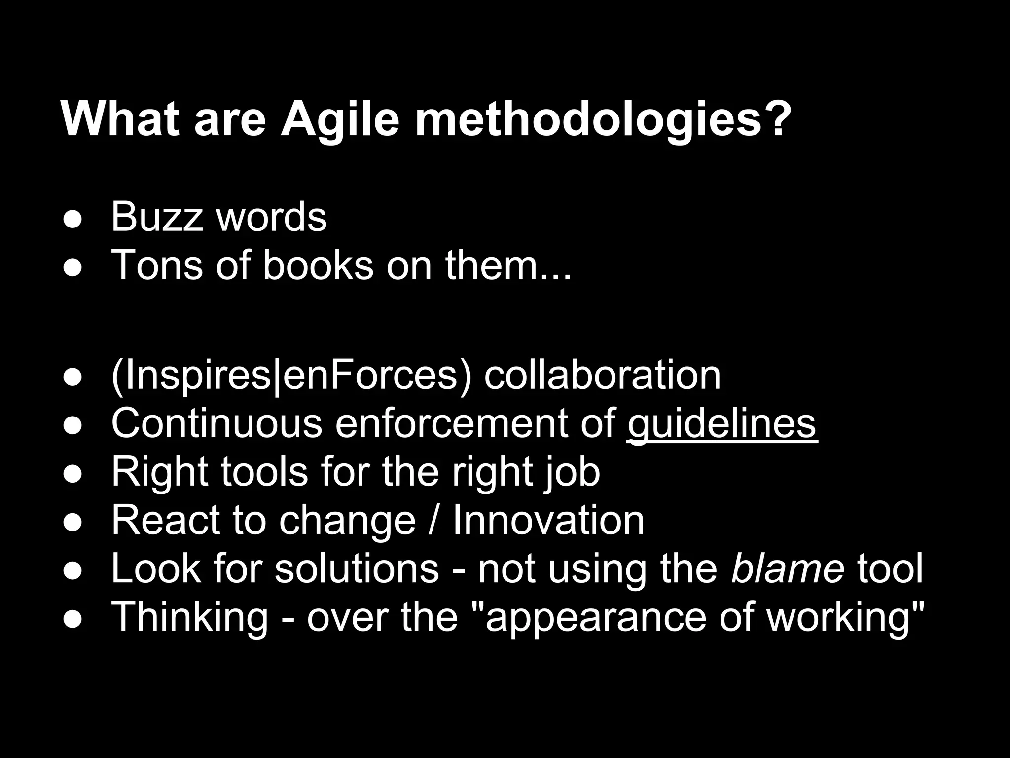 What are Agile methodologies?
● Buzz words
● Tons of books on them...

●   (Inspires|enForces) collaboration
●   Continuous enforcement of guidelines
●   Right tools for the right job
●   React to change / Innovation
●   Look for solutions - not using the blame tool
●   Thinking - over the "appearance of working"
 