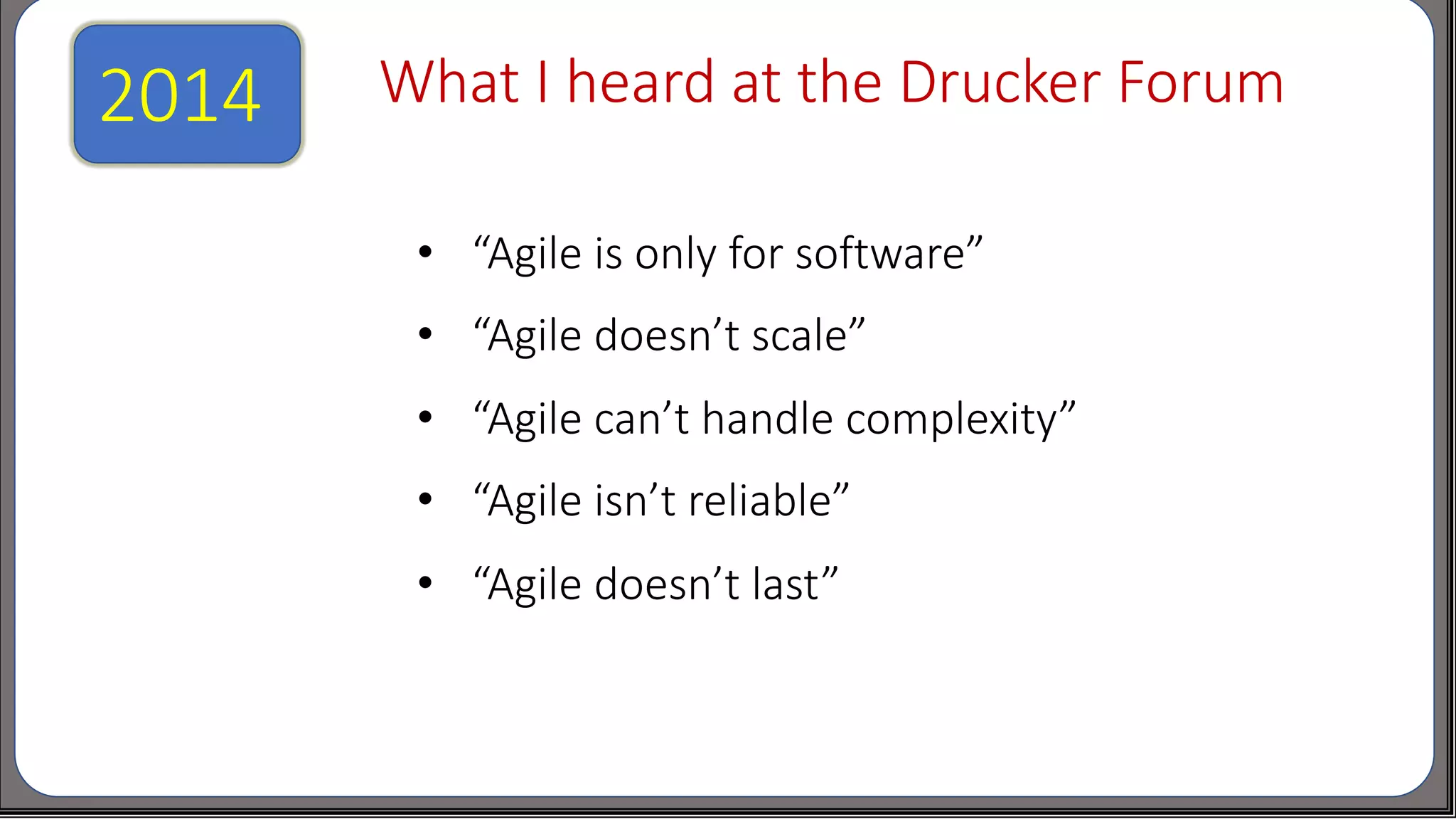 What I heard at the Drucker Forum
• “Agile is only for software”
• “Agile doesn’t scale”
• “Agile can’t handle complexity”
• “Agile isn’t reliable”
• “Agile doesn’t last”
2014
 