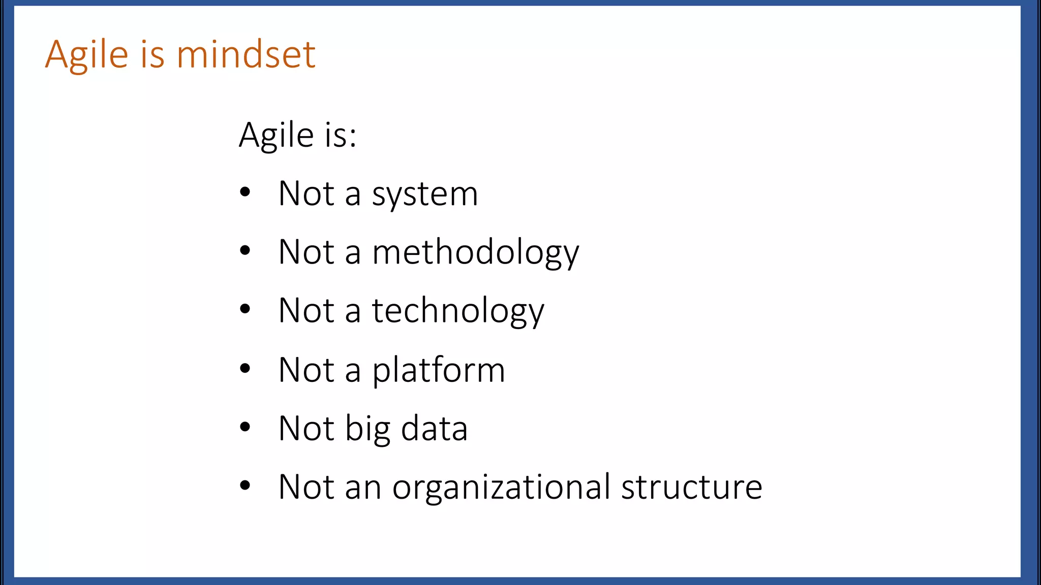 Agile is mindset
Agile is:
• Not a system
• Not a methodology
• Not a technology
• Not a platform
• Not big data
• Not an organizational structure
 