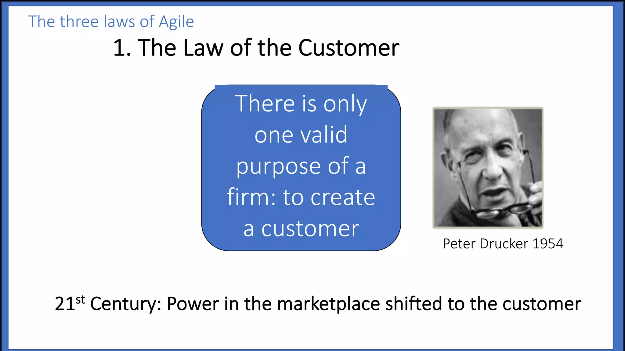 21st Century: Power in the marketplace shifted to the customer
1. The Law of the Customer
There is only
one valid
purpose of a
firm: to create
a customer
The three laws of Agile
Peter Drucker 1954
 