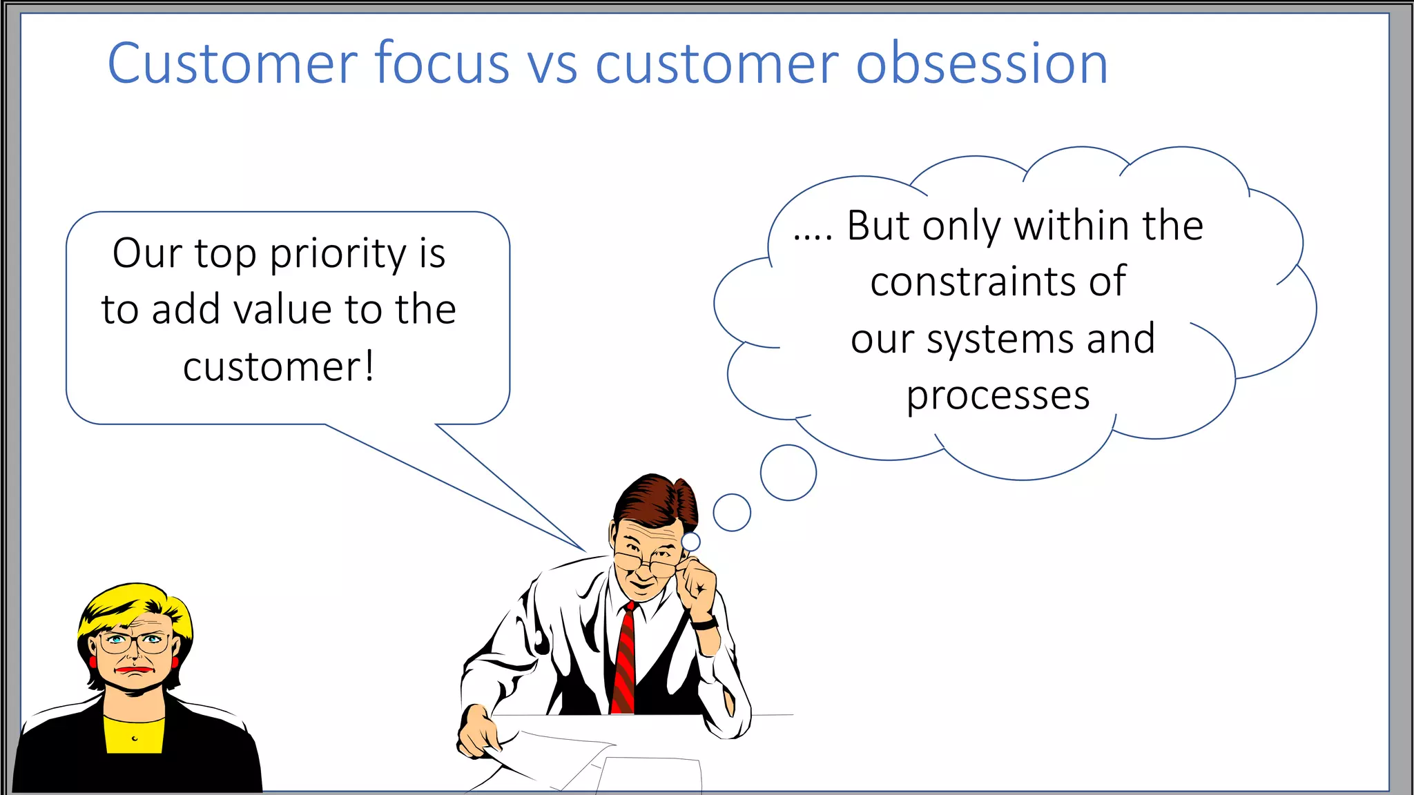 Customer focus vs customer obsession
Our top priority is
to add value to the
customer!
…. But only within the
constraints of
our systems and
processes
 