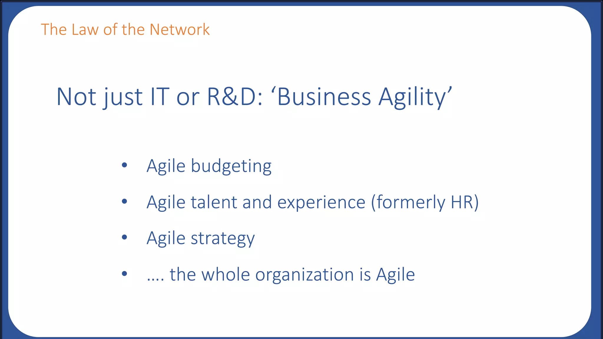 The Law of the Network
Not just IT or R&D: ‘Business Agility’
• Agile budgeting
• Agile talent and experience (formerly HR)
• Agile strategy
• …. the whole organization is Agile
 