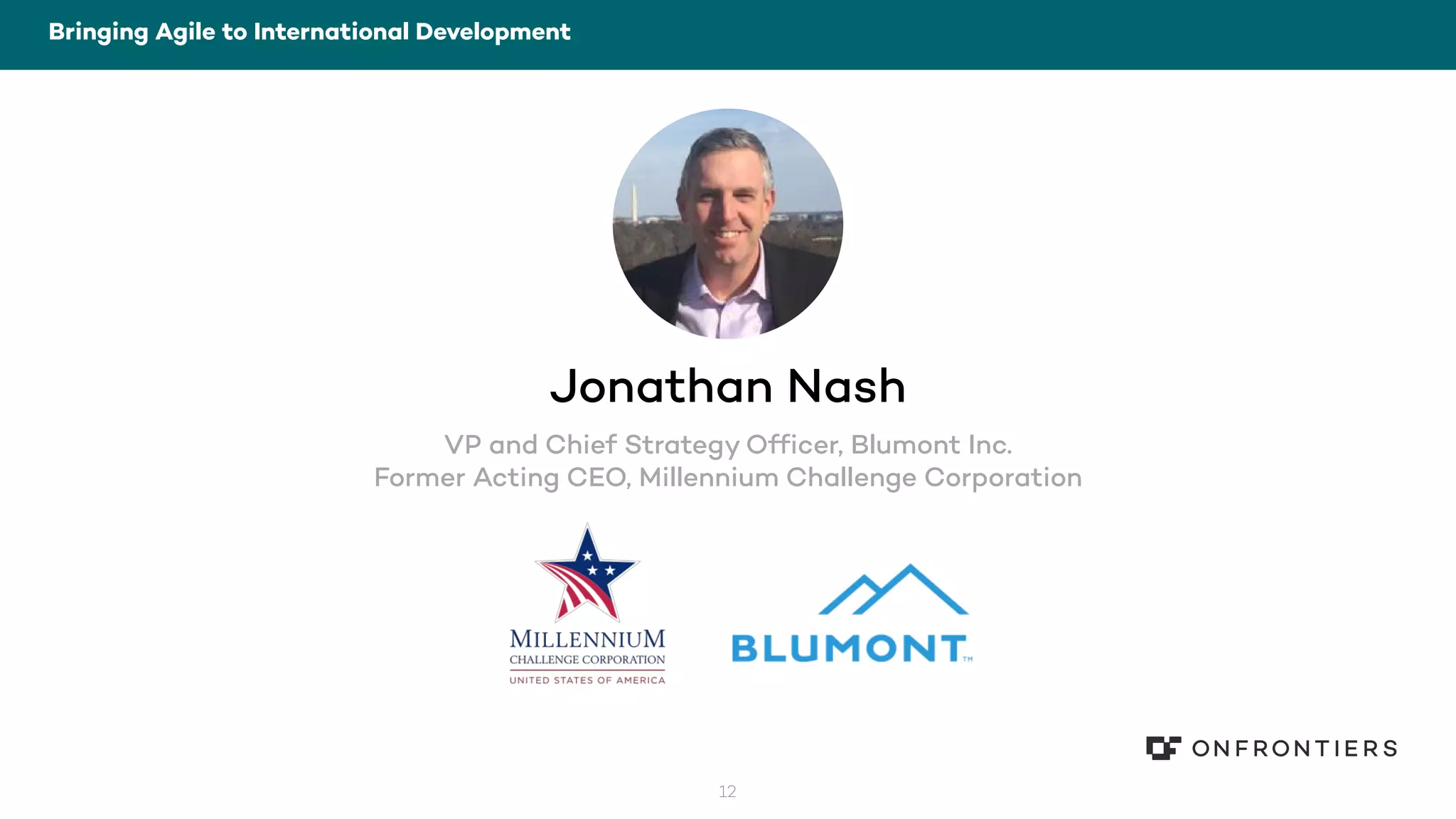 12
Bringing Agile to International Development
Jonathan Nash
VP and Chief Strategy Officer, Blumont Inc.
Former Acting CEO, Millennium Challenge Corporation
 