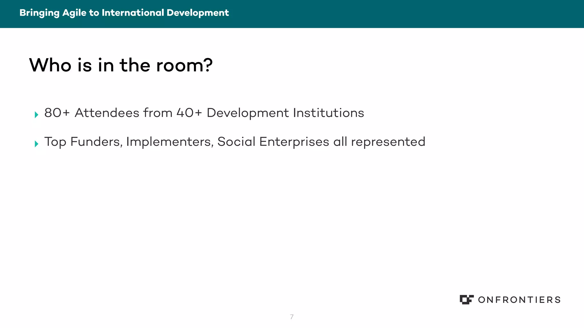7
Bringing Agile to International Development
Who is in the room?
‣ 80+ Attendees from 40+ Development Institutions
‣ Top Funders, Implementers, Social Enterprises all represented
 