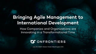 Bringing Agile Management to
International Development
How Companies and Organizations are
Innovating in a Transformational Time
July 16, 2019 • Eaton Hotel, Washington DC
 