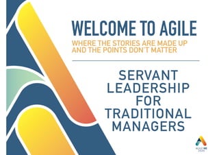 WELCOME TO AGILEWHERE THE STORIES ARE MADE UP
AND THE POINTS DON’T MATTER
SERVANT
LEADERSHIP
FOR
TRADITIONAL
MANAGERS
 