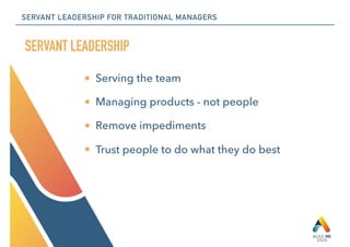 SERVANT LEADERSHIP FOR TRADITIONAL MANAGERS
• Serving the team
• Managing products - not people
• Remove impediments
• Tru...