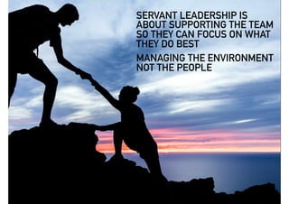 SERVANT LEADERSHIP IS
ABOUT SUPPORTING THE TEAM
SO THEY CAN FOCUS ON WHAT
THEY DO BEST
MANAGING THE ENVIRONMENT
NOT THE PE...