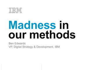 Madness in our methods Ben Edwards VP, Digital Strategy & Development, IBM 