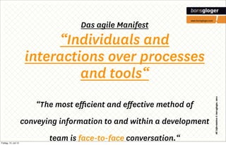 Das agile Manifest
                             “Individuals and
                        interactions over processes
                                 and tools“
                               Das agile Manifest

                           “The most eﬃcient and eﬀective method of
                       conveying information to and within a development

Freitag, 13. Juli 12
                              team is face-to-face conversation.“
 
