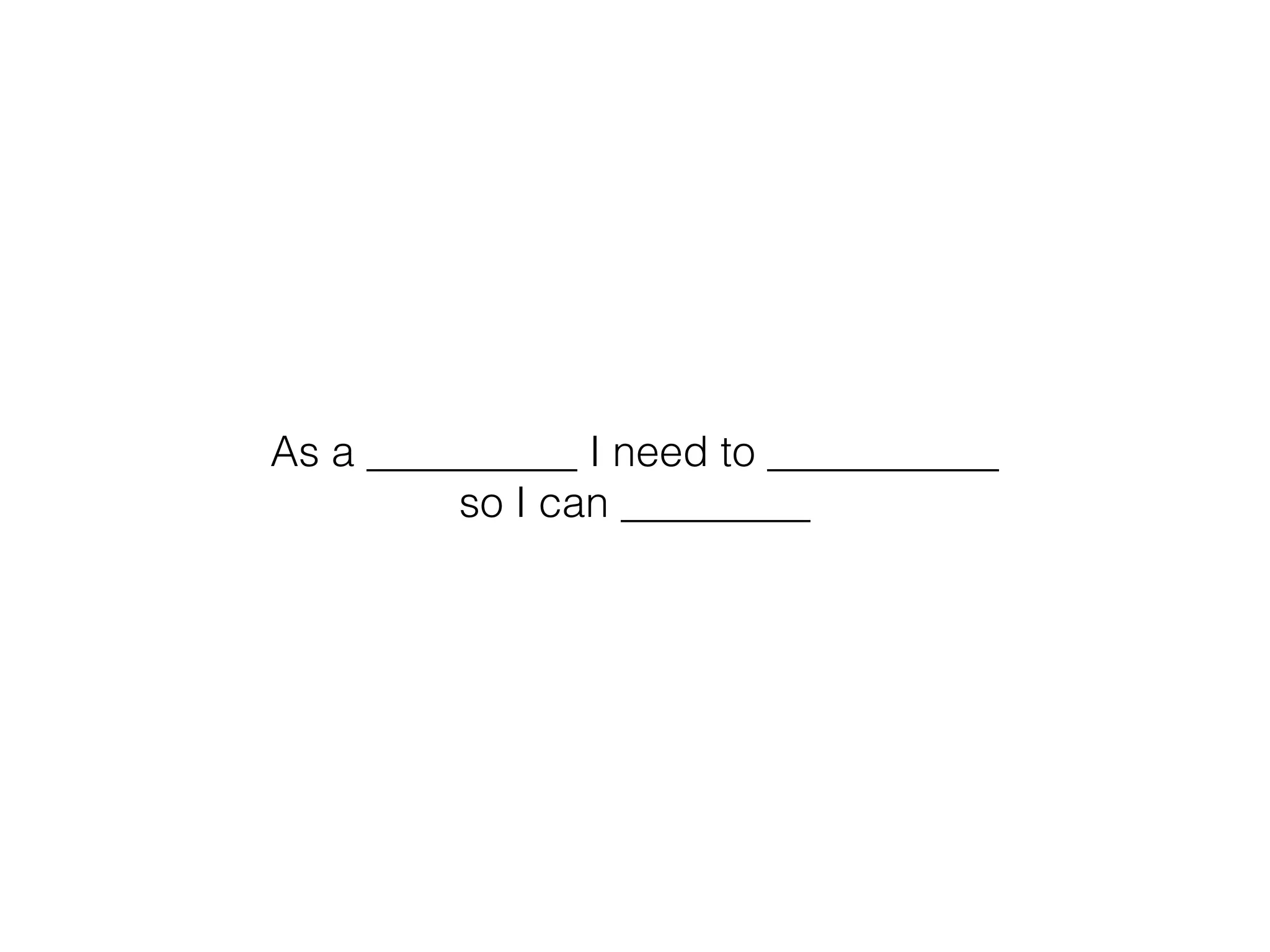 As a __________ I need to ___________
so I can _________
 