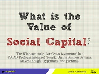 @cyetain
What is the
Value of
Social Capital?
Agile Winnipeg
The Winnipeg Agile User Group is sponsored by:
PSCAD, Protegra, Imaginet, Telerik, Online Business Systems,
MavenThought, Typemock, and JetBrains.
 