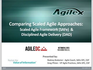 Comparing Scaled Agile Approaches:
Scaled Agile Framework (SAFe) &
Disciplined Agile Delivery (DAD)

Presented by:
Rodney Bodamer - Agile Coach, SAFe SPC, CSP
Greg Pfister - VP Agile Practices, SAFe SPC, CSP
Agilex

www.agilex.com

 