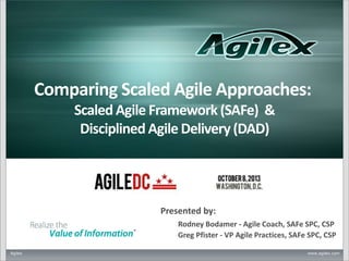 Agilex www.agilex.com
Comparing Scaled Agile Approaches:
Scaled Agile Framework (SAFe) &
Disciplined Agile Delivery (DAD)
Rodney Bodamer - Agile Coach, SAFe SPC, CSP
Greg Pfister - VP Agile Practices, SAFe SPC, CSP
Presented by:
 