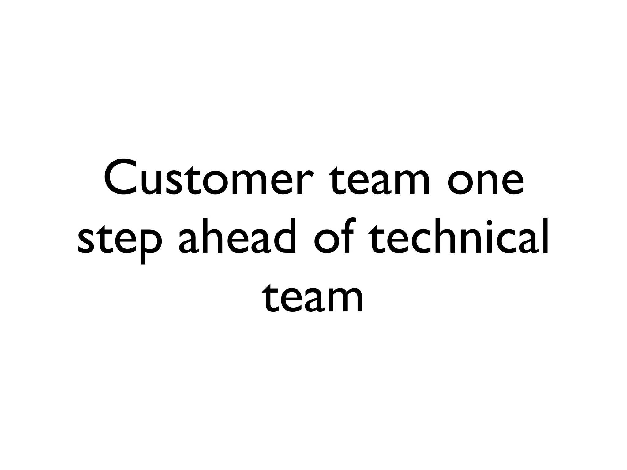 Customer team one
step ahead of technical
         team
 