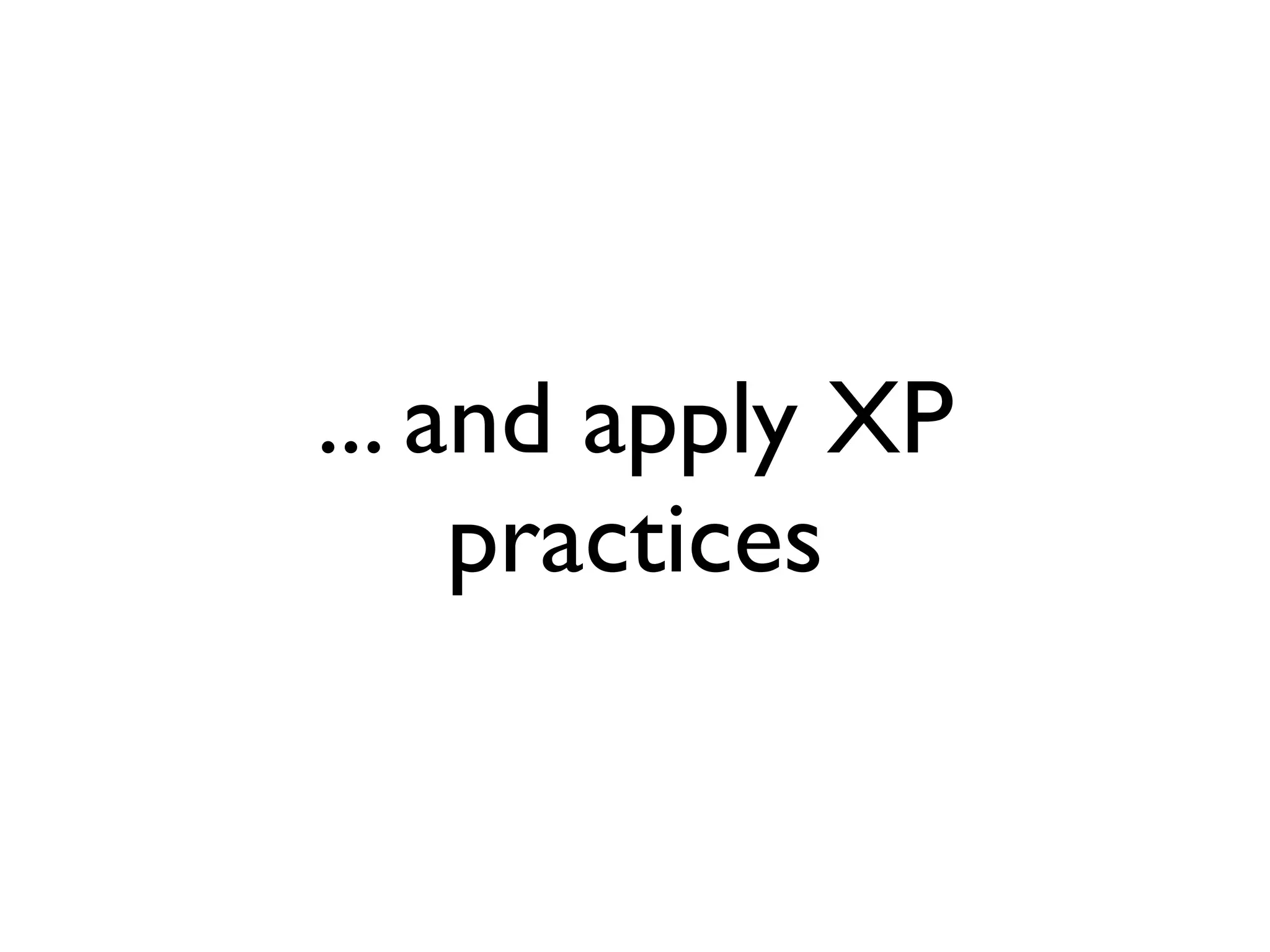 ... and apply XP
     practices
 