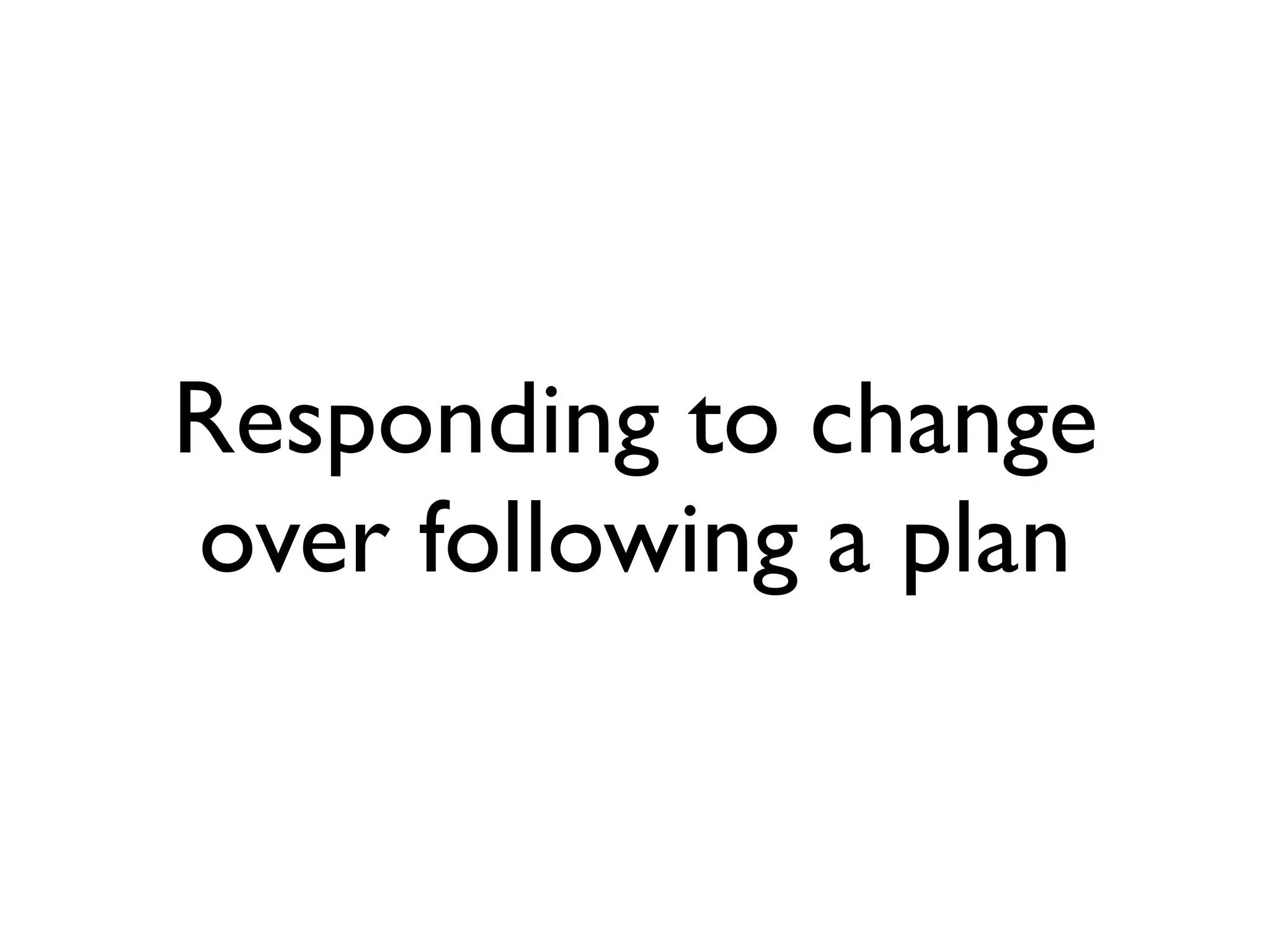 Responding to change
over following a plan
 