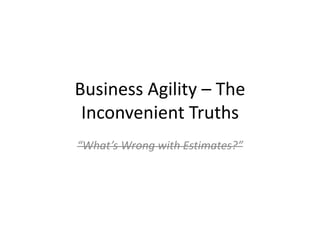 Business Agility – The
Inconvenient Truths
“What’s Wrong with Estimates?”
 