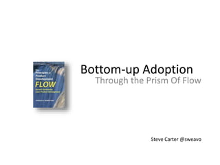 Bottom-up Adoption 
Through the Prism Of Flow 
Steve Carter @sweavo 
 