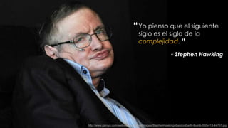 “ Yo pienso que el siguiente
                                  siglo es el siglo de la
                                  complejidad. ”

                                                         - Stephen Hawking




http://www.garuyo.com/web/media/images/images/StephenHawkingAbandonEarth-thumb-550x413-44767.jpg
 