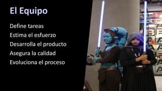 El Equipo
Define tareas
Estima el esfuerzo
Desarrolla el producto
Asegura la calidad
Evoluciona el proceso
 