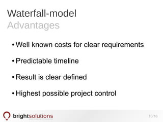 Waterfall-model
Advantages
●

Well known costs for clear requirements

●

Predictable timeline

●

Result is clear defined

●

Highest possible project control
10/16

 